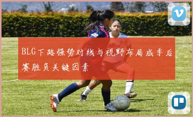 BLG下路强势对线与视野布局成季后赛胜负关键因素
