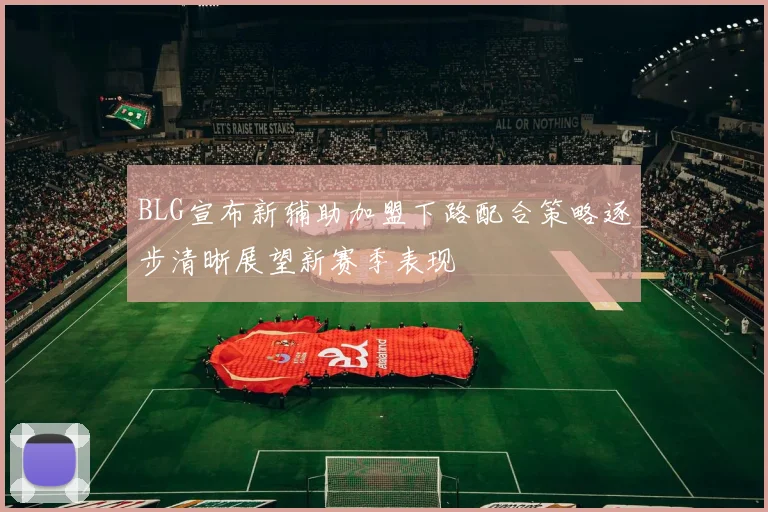 BLG宣布新辅助加盟下路配合策略逐步清晰展望新赛季表现