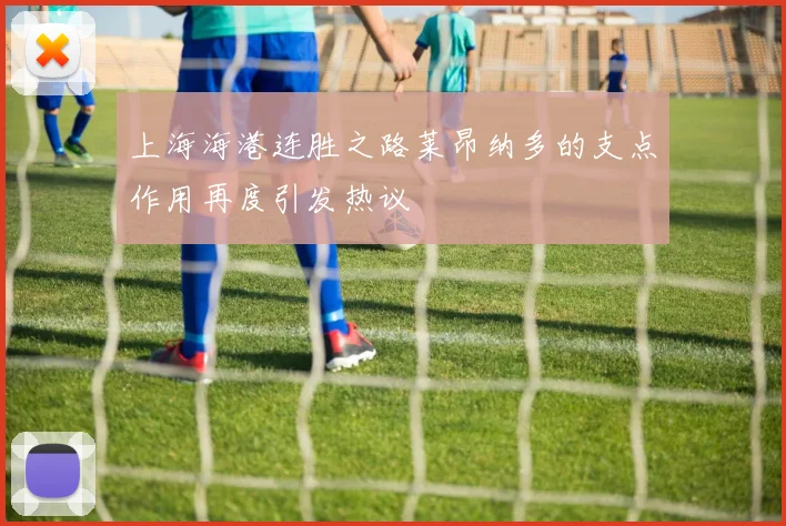上海海港连胜之路莱昂纳多的支点作用再度引发热议