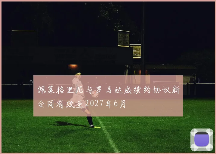 佩莱格里尼与罗马达成续约协议新合同有效至2027年6月