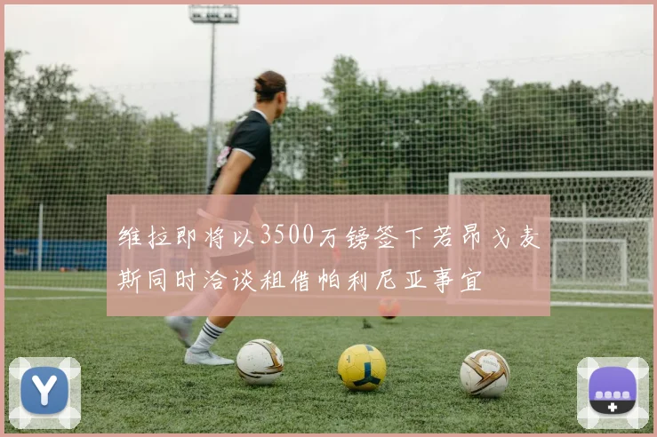 维拉即将以3500万镑签下若昂戈麦斯同时洽谈租借帕利尼亚事宜