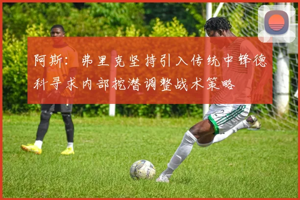 阿斯：弗里克坚持引入传统中锋德科寻求内部挖潜调整战术策略