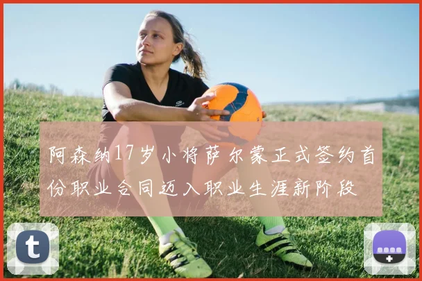 阿森纳17岁小将萨尔蒙正式签约首份职业合同迈入职业生涯新阶段