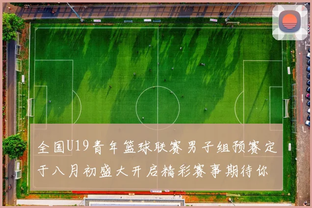 全国U19青年篮球联赛男子组预赛定于八月初盛大开启精彩赛事期待你的参与