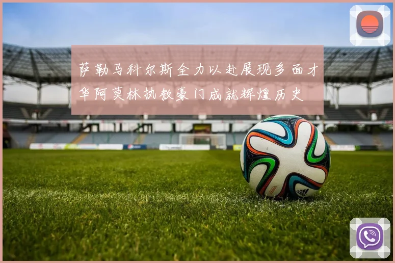 萨勒马科尔斯全力以赴展现多面才华阿莫林执教豪门成就辉煌历史